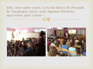 
Indo, sem saber como, à escola básica de Pousada
de Saramagos parar, mais algumas histórias
aproveitou para contar…
 
