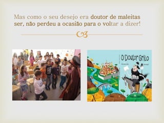
Mas como o seu desejo era doutor de maleitas
ser, não perdeu a ocasião para o voltar a dizer!
 