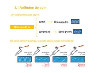 Em instrumentos de sopro:
Colunas de ar
curtas
compridas
Sons agudos
Sons graves
Os sons podem distinguir-se pela altura e pela intensidade:
3.1 Atributos do som
 