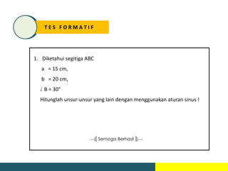 T E S F O R M A T I F
1. Diketahui segitiga ABC
a = 15 cm,
b = 20 cm,
B = 30°
Hitunglah unsur-unsur yang lain dengan menggunakan aturan sinus !
----[[ Semoga Berhasil ]]----
 