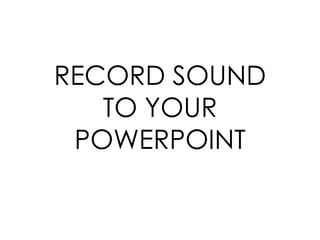 RECORD SOUND
   TO YOUR
 POWERPOINT
 