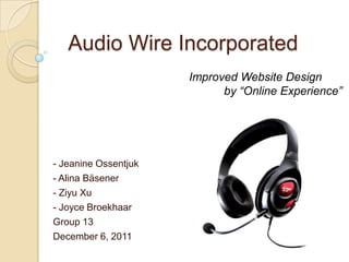 Audio Wire Incorporated
                      Improved Website Design
                            by “Online Experience”




- Jeanine Ossentjuk
- Alina Bäsener
- Ziyu Xu
- Joyce Broekhaar
Group 13
December 6, 2011
 