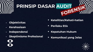 PRINSIP DASAR AUDIT
• Objektivitas
• Kerahasiaan
• Independensi
• Skeptimisme Profesional
• Ketelitian/Kehati-hatian
• Perilaku Etis
• Kepatuhan Hukum
• Komunikasi yang Jelas
FORENSIK
 