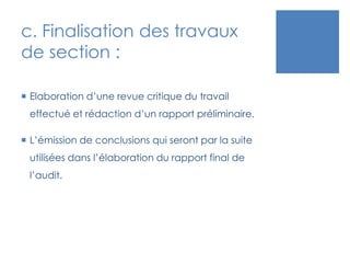 c. Finalisation des travaux
de section :
 Elaboration d’une revue critique du travail
effectué et rédaction d’un rapport préliminaire.
 L’émission de conclusions qui seront par la suite
utilisées dans l’élaboration du rapport final de
l’audit.
 
