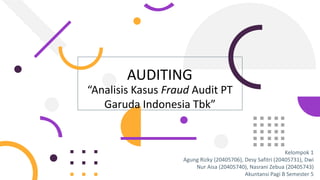 Kelompok 1
Agung Rizky (20405706), Desy Safitri (20405731), Dwi
Nur Aisa (20405740), Nasrani Zebua (20405743)
Akuntansi Pagi B Semester 5
AUDITING
“Analisis Kasus Fraud Audit PT
Garuda Indonesia Tbk”
 