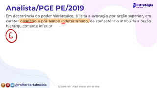 Em decorrência do poder hierárquico, é lícita a avocação por órgão superior, em
caráter ordinário e por tempo indeterminado, de competência atribuída a órgão
hierarquicamente inferior
⑥
-
=
12258467497 - Kauã Vinícius silva de lima
 