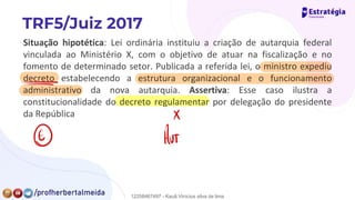 Situação hipotética: Lei ordinária instituiu a criação de autarquia federal
vinculada ao Ministério X, com o objetivo de atuar na fiscalização e no
fomento de determinado setor. Publicada a referida lei, o ministro expediu
decreto estabelecendo a estrutura organizacional e o funcionamento
administrativo da nova autarquia. Assertiva: Esse caso ilustra a
constitucionalidade do decreto regulamentar por delegação do presidente
da República ✗
=
µ,
④
12258467497 - Kauã Vinícius silva de lima
 