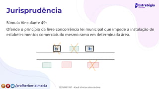 Súmula Vinculante 49:
Ofende o princípio da livre concorrência lei municipal que impede a instalação de
estabelecimentos comerciais do mesmo ramo em determinada área.
PET PET.
12258467497 - Kauã Vinícius silva de lima
 
