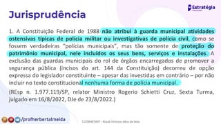 1. A Constituição Federal de 1988 não atribui à guarda municipal atividades
ostensivas típicas de polícia militar ou investigativas de polícia civil, como se
fossem verdadeiras “polícias municipais”, mas tão somente de proteção do
patrimônio municipal, nele incluídos os seus bens, serviços e instalações. A
exclusão das guardas municipais do rol de órgãos encarregados de promover a
segurança pública (incisos do art. 144 da Constituição) decorreu de opção
expressa do legislador constituinte – apesar das investidas em contrário – por não
incluir no texto constitucional nenhuma forma de polícia municipal.
(REsp n. 1.977.119/SP, relator Ministro Rogerio Schietti Cruz, Sexta Turma,
julgado em 16/8/2022, DJe de 23/8/2022.)
12258467497 - Kauã Vinícius silva de lima
 