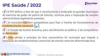 ( ) O STF definiu a tese de que é constitucional a atribuição às guardas municipais
do exercício do poder de polícia de trânsito, inclusive para a imposição de sanções
administrativas legalmente previstas.
( ) O município não tem competência para fixar o horário de funcionamento de
estabelecimento comercial
( ) A fixação do horário bancário, para atendimento ao público, é da competência
do Município
( ) Não ofende o princípio da livre concorrência lei municipal que impede a
instalação de estabelecimentos comerciais do mesmo ramo em determinada área
v
F
(Sim)
F
F
12258467497 - Kauã Vinícius silva de lima
 