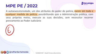 A autoexecutoriedade, um dos atributos do poder de polícia, existe em toda e
qualquer medida de polícia, possibilitando que a Administração pública, com
seus próprios meios, execute as suas decisões, sem necessitar recorrer
previamente ao Poder Judiciário
⑥
12258467497 - Kauã Vinícius silva de lima
 