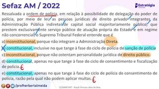 Ressalvada a ordem de polícia, em relação à possibilidade de delegação do poder de
polícia, por meio de lei, as pessoas jurídicas de direito privado integrantes da
Administração Pública indireta de capital social majoritariamente público, que
prestem exclusivamente serviço público de atuação própria do Estado e em regime
não concorrencial, o Supremo Tribunal Federal entende que é
a) inconstitucional, porque não integram a Administração Direta.
b) constitucional, inclusive no que tange à fase do ciclo de polícia de sanção de polícia
c) inconstitucional, porque não ostentam personalidade jurídica de direito público.
d) constitucional, apenas no que tange à fase do ciclo de consentimento e fiscalização
de polícia.
e) constitucional, apenas no que tange à fase do ciclo de polícia do consentimento de
polícia, razão pela qual não podem aplicar multas.
-
✓
✓
✓
✓
✓
✗
E
E
12258467497 - Kauã Vinícius silva de lima
 