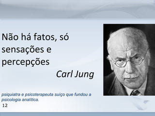 www.fgv.br/fgvonline 
Não há fatos, só 
sensações e 
percepções 
12 
Carl Jung 
psiquiatra e psicoterapeuta suíço que fundou a 
psicologia analítica. 
 
