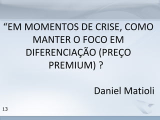 “EM MOMENTOS DE CRISE, COMO 
www.fgv.br/fgvonline 
13 
MANTER O FOCO EM 
DIFERENCIAÇÃO (PREÇO 
PREMIUM) ? 
Daniel Matioli 
 
