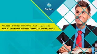 ARA0082 – DIREITOS HUMANOS .: Prof. Joaquim Neto
AULA 03: A DIGNIDADE DA PESSOA HUMANA E A ORDEM JURÍDICA
 