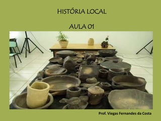 HISTÓRIA LOCAL
AULA 01
Prof. Viegas Fernandes da Costa
 