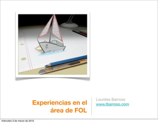 Lourdes Barroso
                          Experiencias en el   www.lbarroso.com
                               área de FOL
miércoles 3 de marzo de 2010
 