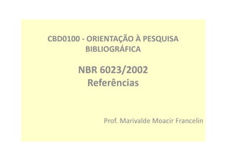 CBD0100 - ORIENTAÇÃO À PESQUISA
BIBLIOGRÁFICA
NBR 6023/2002
Referências
Prof. Marivalde Moacir Francelin
 
