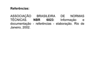 Referências:
ASSOCIAÇÃO BRASILEIRA DE NORMAS
TÉCNICAS. NBR 6023: Informação e
documentação - referências - elaboração. Rio de
Janeiro, 2002.
 