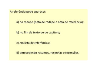 A referência pode aparecer:
a) no rodapé (nota de rodapé e nota de referência);
b) no fim de texto ou de capítulo;
c) em lista de referências;
d) antecedendo resumos, resenhas e recensões.
 