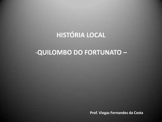 HISTÓRIA LOCAL
-QUILOMBO DO FORTUNATO –
Prof. Viegas Fernandes da Costa
 