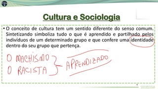 Cultura e Sociologia
• O conceito de cultura tem um sentido diferente do senso comum.
Sintetizando simboliza tudo o que é aprendido e partilhado pelos
indivíduos de um determinado grupo e que confere uma identidade
dentro do seu grupo que pertença.
5
 