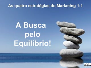 As quatro estratégias do Marketing 1:1
A Busca
pelo
Equilíbrio!
 