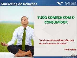 TUDO COMEÇA COM OTUDO COMEÇA COM O
CONSUMIDORCONSUMIDOR
“ouvir os consumidores têm que
ser do interesse de todos”.
Tom Peters
Marketing de Relações
 