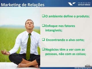 O ambiente define o produto;
Enfoque nos fatores
intangíveis;
 Encontrando o alvo certo;
Negócios têm a ver com as
pessoas, não com as coisas;
Marketing de Relações
 