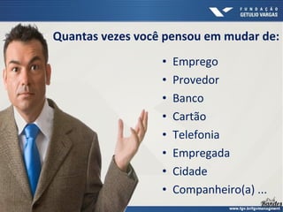 • Emprego
• Provedor
• Banco
• Cartão
• Telefonia
• Empregada
• Cidade
• Companheiro(a) ...
Quantas vezes você pensou em mudar de:
 