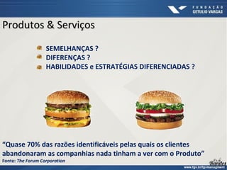 Produtos & ServiçosProdutos & Serviços
“Quase 70% das razões identificáveis pelas quais os clientes
abandonaram as companhias nada tinham a ver com o Produto”
Fonte: The Forum Corporation
SEMELHANÇAS ?
DIFERENÇAS ?
HABILIDADES e ESTRATÉGIAS DIFERENCIADAS ?
 