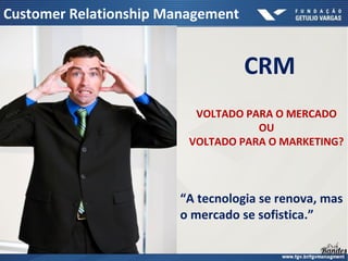CRM
VOLTADO PARA O MERCADO
OU
VOLTADO PARA O MARKETING?
“A tecnologia se renova, mas
o mercado se sofistica.”
Customer Relationship Management
 