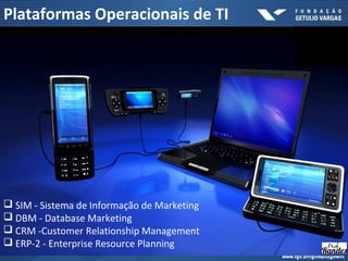  SIM - Sistema de Informação de Marketing
 DBM - Database Marketing
 CRM -Customer Relationship Management
 ERP-2 - Enterprise Resource Planning
Plataformas Operacionais de TI
 