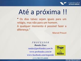 Até a próxima !!
P R O F E S S O R
Randes Enes
randes@profrandes.com.br
www.profrandes.com.br
www.facebook.com/trupemkt
(11) 98122-6888
““ Os dias talvez sejam iguais para um
relógio, mas não para um homem.
A qualquer momento é possível fazer a
diferença.”
Marcel Proust
 
