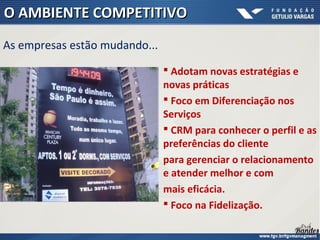  Adotam novas estratégias e
novas práticas
 Foco em Diferenciação nos
Serviços
 CRM para conhecer o perfil e as
preferências do cliente
para gerenciar o relacionamento
e atender melhor e com
mais eficácia.
 Foco na Fidelização.
O AMBIENTE COMPETITIVOO AMBIENTE COMPETITIVO
As empresas estão mudando...
 