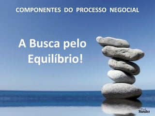 COMPONENTES DO PROCESSO NEGOCIAL

A Busca pelo
Equilíbrio!

 