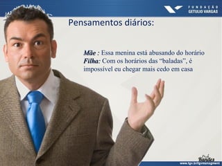 Pensamentos diários:
Mãe : Essa menina está abusando do horário
Filha: Com os horários das “baladas”, é
impossível eu chegar mais cedo em casa

 
