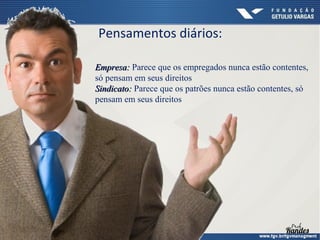 Pensamentos diários:
Empresa: Parece que os empregados nunca estão contentes,
só pensam em seus direitos
Sindicato: Parece que os patrões nunca estão contentes, só
pensam em seus direitos

 