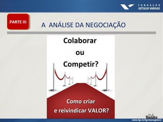 PARTE III
PARTE III

A ANÁLISE DA NEGOCIAÇÃO

Colaborar
ou
Competir?

Como criar
e reivindicar VALOR?

 
