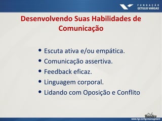 Desenvolvendo Suas Habilidades de
Comunicação

• Escuta ativa e/ou empática.
• Comunicação assertiva.
• Feedback eficaz.
• Linguagem corporal.
• Lidando com Oposição e Conflito

 