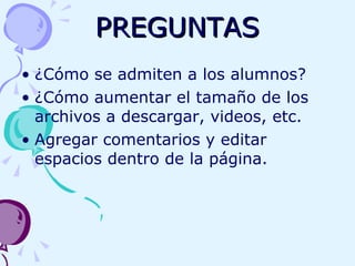 PREGUNTAS ¿Cómo se admiten a los alumnos? ¿Cómo aumentar el tamaño de los archivos a descargar, videos, etc. Agregar comentarios y editar espacios dentro de la página. 