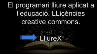 El programari lliure aplicat a
l’educació. LLicències
creative commons.
LliureX
 