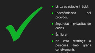 ● Linux és estable i ràpid.
● Indepèndencia del
proeïdor.
● Seguretat i privacitat de
dades.
● És lliure.
● No està restringit a
persones amb grans
coneixements
 