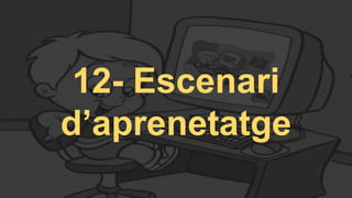 12- Escenari
d’aprenetatge
 