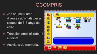 GCOMPRIS
● Joc educatiu amb
diverses activitats per a
xiquets de 3-5 anys de
edad.
● Treballar amb el ratolí i
el teclat.
● Activitats de memoria.
 