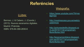 Referéncies
LLibre:
Barroso, J. & Cabero, J. (Coords.)
(2013). Nuevos escenarios digitales.
Madrid: Pirámide.
ISBN: 978-84-368-2830-6
Webgrafía:
● https://www.youtube.com/?hl=es
&gl=ES
● http://mestreacasa.gva.es/web/g
uest/inicio
● http://pinturesdedits.blogspot.co
m.es/2014/11/el-programari-
lliure-lliurex.html
● http://lanenamentidera.blogspot.
com.es/2014/11/el-programari-
lliure-lliurex.html
 