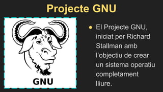 Projecte GNU
● El Projecte GNU,
iniciat per Richard
Stallman amb
l’objectiu de crear
un sistema operatiu
completament
lliure.
 