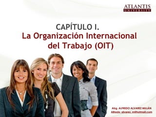 CAPÍTULO I. La Organización Internacional del Trabajo (OIT) Abg. ALFREDO ALVAREZ MILLÁN [email_address] 