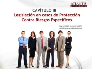 Legislación en casos de Protección Contra Riesgos Específicos CAPÍTULO III Abg. ALFREDO ALVAREZ MILLÁN [email_address] 