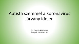 Autista szemmel a koronavírus
járvány idején
Dr. Zsombok Krisztina
Szeged, 2020. 04. 30.
 